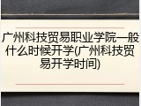 广州科技贸易职业学院一般什么时候开学(广州科技贸易开学时间)