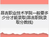 昌吉职业技术学院一般要多少分才能录取(昌吉职院录取分数线)