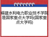 福建水利电力职业技术学院是国家重点大学吗(国家重点大学吗)