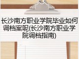 长沙南方职业学院毕业如何调档案呢(长沙南方职业学院调档指南)