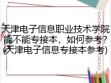 天津电子信息职业技术学院能不能专接本，如何参考？(天津电子信息专接本参考)