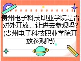 贵州电子科技职业学院是否对外开放，让进去参观吗？(贵州电子科技职业学院开放参观吗)