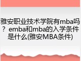 雅安职业技术学院有mba吗？emba和mba的入学条件是什么(雅安MBA条件)