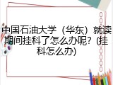 中国石油大学（华东）就读期间挂科了怎么办呢？(挂科怎么办)