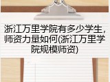 浙江万里学院有多少学生，师资力量如何(浙江万里学院规模师资)