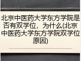 北京中医药大学东方学院是否有双学位，为什么(北京中医药大学东方学院双学位原因)