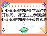 衡水健康科技职业学院对外开放吗，能否进去参观(衡水健康科技职院开放参观吗)