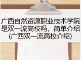广西自然资源职业技术学院是双一流高校吗，简单介绍(广西双一流高校介绍)