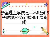 新疆理工学院是一本吗录取分数线多少(新疆理工录取线)