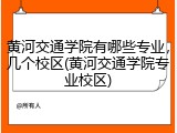 黄河交通学院有哪些专业，几个校区(黄河交通学院专业校区)