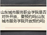 山东城市服务职业学院是否对外开放，要预约吗(山东城市服务学院开放预约吗)