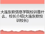 大连东软信息学院校训是什么，校长介绍(大连东软校训校长)