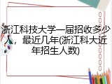 浙江科技大学一届招收多少人，最近几年(浙江科大近年招生人数)