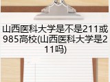 山西医科大学是不是211或985高校(山西医科大学是211吗)