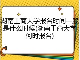 湖南工商大学报名时间一般是什么时候(湖南工商大学何时报名)