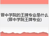 晋中学院的王牌专业是什么(晋中学院王牌专业)