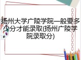 扬州大学广陵学院一般要多少分才能录取(扬州广陵学院录取分)
