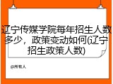 辽宁传媒学院每年招生人数多少，政策变动如何(辽宁招生政策人数)
