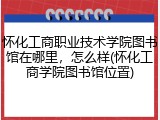 怀化工商职业技术学院图书馆在哪里，怎么样(怀化工商学院图书馆位置)