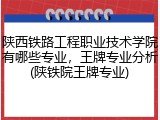 陕西铁路工程职业技术学院有哪些专业，王牌专业分析(陕铁院王牌专业)