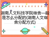 湖南人文科技学院宿舍一般是怎么分配的(湖南人文宿舍分配方式)