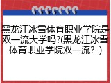 黑龙江冰雪体育职业学院是双一流大学吗?(黑龙江冰雪体育职业学院双一流？)