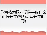珠海格力职业学院一般什么时候开学(格力职院开学时间)