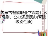 内蒙古警察职业学院是什么级别，公办还是民办(警院级别性质)