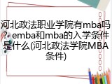 河北政法职业学院有mba吗？emba和mba的入学条件是什么(河北政法学院MBA条件)