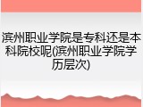 滨州职业学院是专科还是本科院校呢(滨州职业学院学历层次)