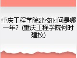 重庆工程学院建校时间是哪一年？(重庆工程学院何时建校)