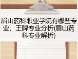 眉山药科职业学院有哪些专业，王牌专业分析(眉山药科专业解析)