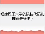 福建理工大学的院校代码和邮编是多少