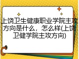 上饶卫生健康职业学院主攻方向是什么，怎么样(上饶卫健学院主攻方向)
