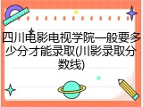 四川电影电视学院一般要多少分才能录取(川影录取分数线)