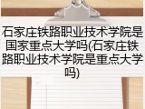 石家庄铁路职业技术学院是国家重点大学吗(石家庄铁路职业技术学院是重点大学吗)