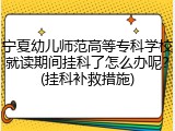宁夏幼儿师范高等专科学校就读期间挂科了怎么办呢？(挂科补救措施)