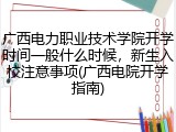 广西电力职业技术学院开学时间一般什么时候，新生入校注意事项(广西电院开学指南)