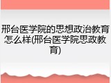 邢台医学院的思想政治教育怎么样(邢台医学院思政教育)