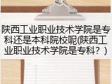 陕西工业职业技术学院是专科还是本科院校呢(陕西工业职业技术学院是专科？)