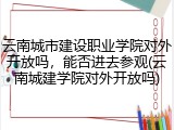 云南城市建设职业学院对外开放吗，能否进去参观(云南城建学院对外开放吗)