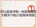 四川旅游学院一年财政拨款大概多少钱(川旅院年拨款)