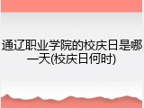 通辽职业学院的校庆日是哪一天(校庆日何时)