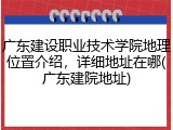 广东建设职业技术学院地理位置介绍，详细地址在哪(广东建院地址)