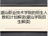 潮汕职业技术学院的招生人数和计划解读(潮汕学院招生解读)