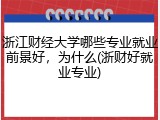 浙江财经大学哪些专业就业前景好，为什么(浙财好就业专业)