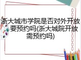 浙大城市学院是否对外开放，要预约吗(浙大城院开放需预约吗)