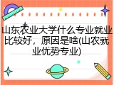 山东农业大学什么专业就业比较好，原因是啥(山农就业优势专业)