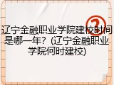辽宁金融职业学院建校时间是哪一年？(辽宁金融职业学院何时建校)