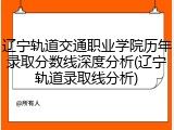 辽宁轨道交通职业学院历年录取分数线深度分析(辽宁轨道录取线分析)